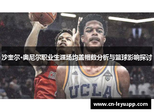 沙奎尔·奥尼尔职业生涯场均盖帽数分析与篮球影响探讨 沙奎尔·奥尼尔职业生涯场均盖帽数分析与篮球影响探讨