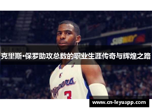 克里斯·保罗助攻总数的职业生涯传奇与辉煌之路 克里斯·保罗助攻总数的职业生涯传奇与辉煌之路