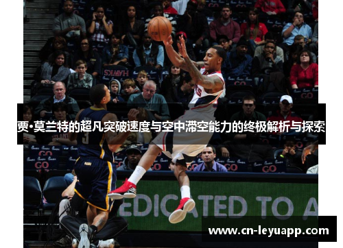贾·莫兰特的超凡突破速度与空中滞空能力的终极解析与探索 贾·莫兰特的超凡突破速度与空中滞空能力的终极解析与探索