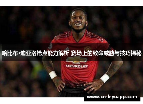 哈比布·迪亚洛抢点能力解析 赛场上的致命威胁与技巧揭秘 哈比布·迪亚洛抢点能力解析 赛场上的致命威胁与技巧揭秘