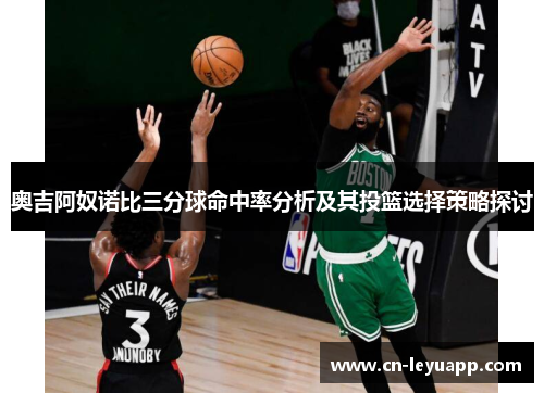 奥吉阿奴诺比三分球命中率分析及其投篮选择策略探讨 奥吉阿奴诺比三分球命中率分析及其投篮选择策略探讨