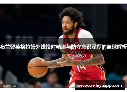 布兰登英格拉姆外线投射精湛与防守意识深厚的篮球解析 布兰登英格拉姆外线投射精湛与防守意识深厚的篮球解析