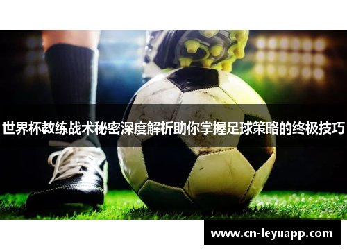 世界杯教练战术秘密深度解析助你掌握足球策略的终极技巧 世界杯教练战术秘密深度解析助你掌握足球策略的终极技巧