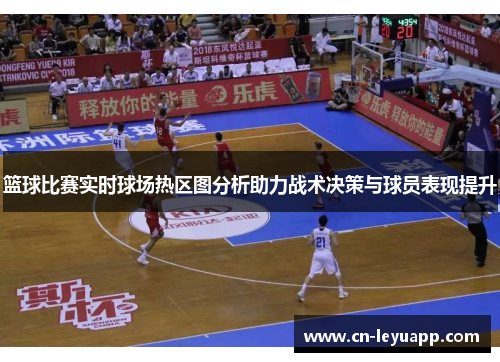 篮球比赛实时球场热区图分析助力战术决策与球员表现提升 篮球比赛实时球场热区图分析助力战术决策与球员表现提升