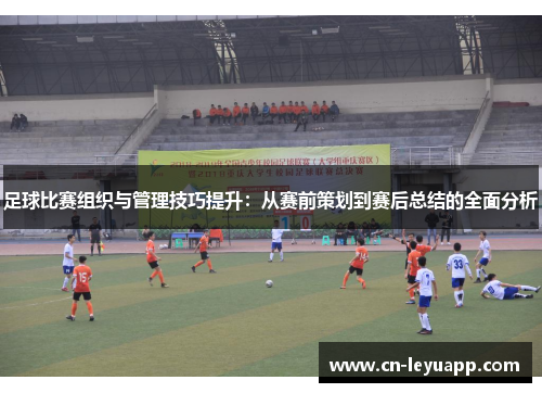 足球比赛组织与管理技巧提升：从赛前策划到赛后总结的全面分析
