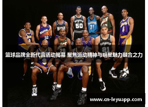 篮球品牌全新代言活动揭幕 聚焦运动精神与明星魅力融合之力 篮球品牌全新代言活动揭幕 聚焦运动精神与明星魅力融合之力