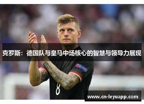 克罗斯:德国队与皇马中场核心的智慧与领导力展现 克罗斯:德国队与皇马中场核心的智慧与领导力展现