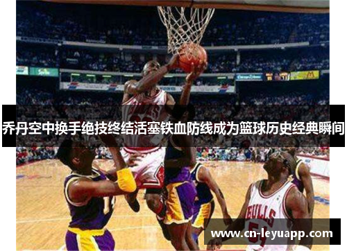 乔丹空中换手绝技终结活塞铁血防线成为篮球历史经典瞬间 乔丹空中换手绝技终结活塞铁血防线成为篮球历史经典瞬间