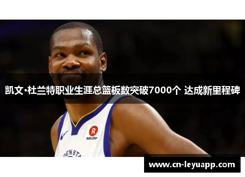 凯文·杜兰特职业生涯总篮板数突破7000个 达成新里程碑 凯文·杜兰特职业生涯总篮板数突破7000个 达成新里程碑