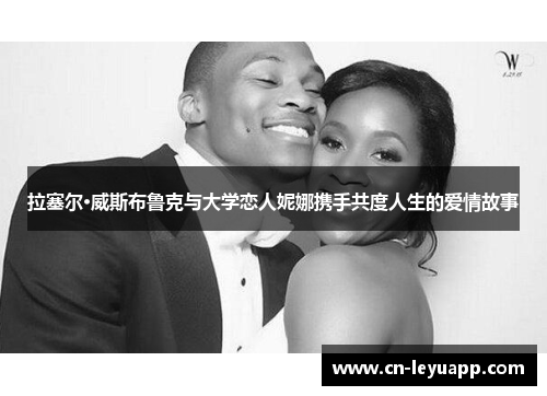 拉塞尔·威斯布鲁克与大学恋人妮娜携手共度人生的爱情故事 拉塞尔·威斯布鲁克与大学恋人妮娜携手共度人生的爱情故事