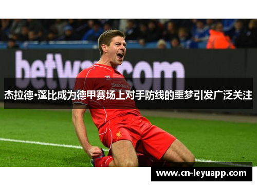 杰拉德·蓬比成为德甲赛场上对手防线的噩梦引发广泛关注 杰拉德·蓬比成为德甲赛场上对手防线的噩梦引发广泛关注