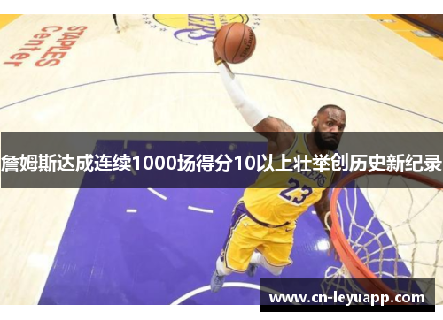 詹姆斯达成连续1000场得分10以上壮举创历史新纪录 詹姆斯达成连续1000场得分10以上壮举创历史新纪录