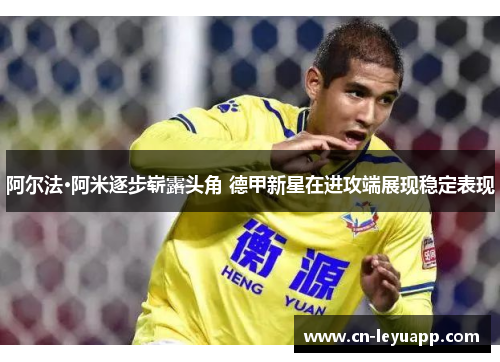 阿尔法·阿米逐步崭露头角 德甲新星在进攻端展现稳定表现 阿尔法·阿米逐步崭露头角 德甲新星在进攻端展现稳定表现
