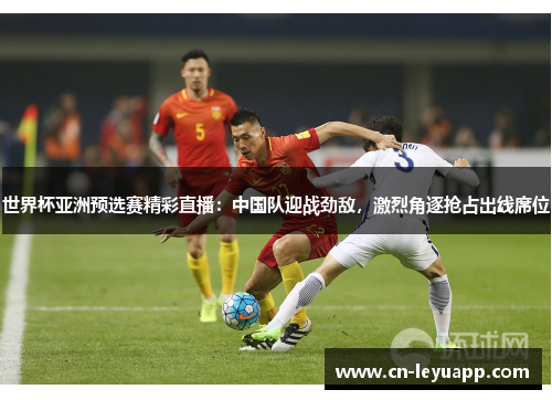 世界杯亚洲预选赛精彩直播:中国队迎战劲敌,激烈角逐抢占出线席位 世界杯亚洲预选赛精彩直播:中国队迎战劲敌,激烈角逐抢占出线席位