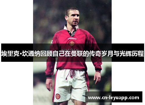 埃里克·坎通纳回顾自己在曼联的传奇岁月与光辉历程