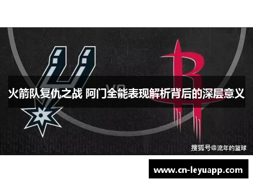 火箭队复仇之战 阿门全能表现解析背后的深层意义 火箭队复仇之战 阿门全能表现解析背后的深层意义