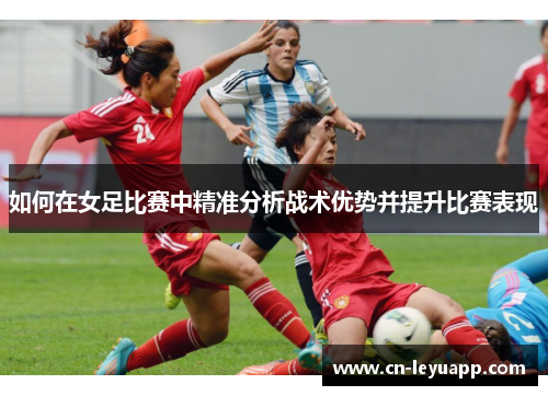 如何在女足比赛中精准分析战术优势并提升比赛表现 如何在女足比赛中精准分析战术优势并提升比赛表现