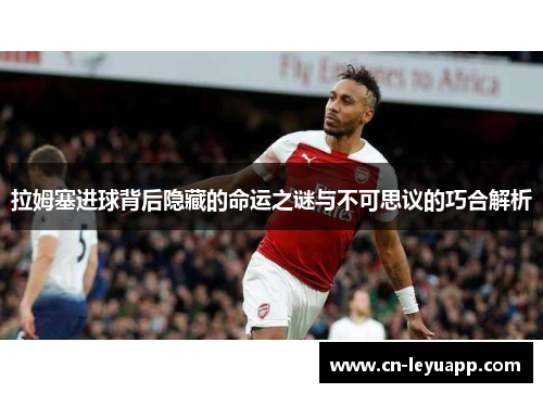 拉姆塞进球背后隐藏的命运之谜与不可思议的巧合解析 拉姆塞进球背后隐藏的命运之谜与不可思议的巧合解析