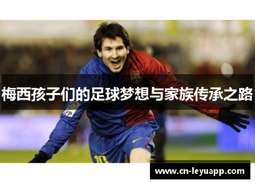 梅西孩子们的足球梦想与家族传承之路 梅西孩子们的足球梦想与家族传承之路