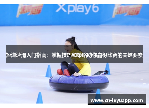 短道速滑入门指南:掌握技巧和策略助你赢得比赛的关键要素 短道速滑入门指南:掌握技巧和策略助你赢得比赛的关键要素
