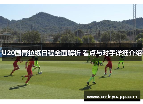 U20国青拉练日程全面解析 看点与对手详细介绍 U20国青拉练日程全面解析 看点与对手详细介绍