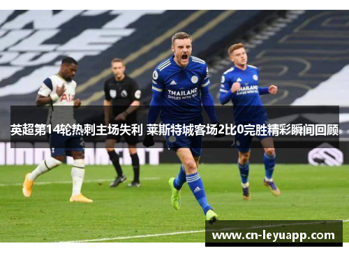英超第14轮热刺主场失利 莱斯特城客场2比0完胜精彩瞬间回顾 英超第14轮热刺主场失利 莱斯特城客场2比0完胜精彩瞬间回顾