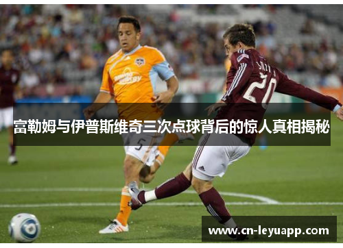 富勒姆与伊普斯维奇三次点球背后的惊人真相揭秘 富勒姆与伊普斯维奇三次点球背后的惊人真相揭秘
