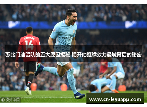 苏比门迪留队的五大原因揭秘 揭开他继续效力曼城背后的秘密