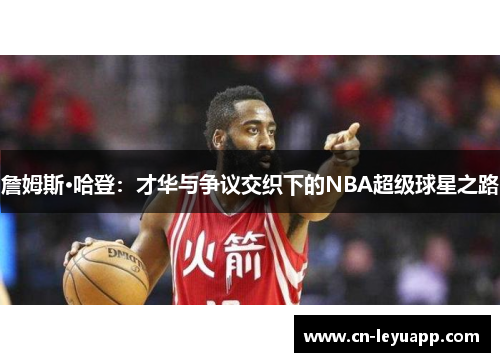 詹姆斯·哈登:才华与争议交织下的NBA超级球星之路 詹姆斯·哈登:才华与争议交织下的NBA超级球星之路