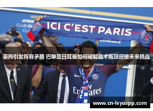 豪购引发阵容矛盾 巴黎圣日耳曼如何破解战术瓶颈迎接未来挑战 豪购引发阵容矛盾 巴黎圣日耳曼如何破解战术瓶颈迎接未来挑战