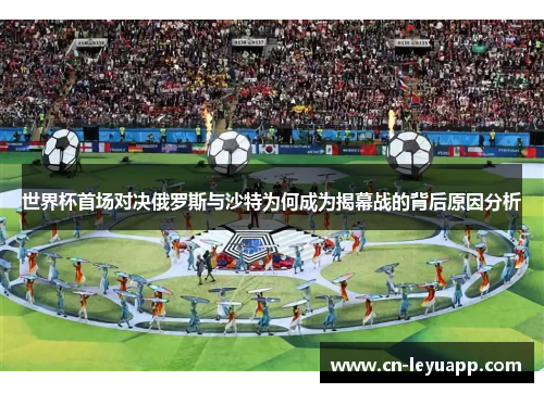 世界杯首场对决俄罗斯与沙特为何成为揭幕战的背后原因分析 世界杯首场对决俄罗斯与沙特为何成为揭幕战的背后原因分析