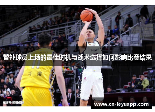 替补球员上场的最佳时机与战术选择如何影响比赛结果