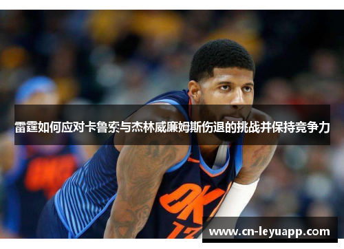 雷霆如何应对卡鲁索与杰林威廉姆斯伤退的挑战并保持竞争力 雷霆如何应对卡鲁索与杰林威廉姆斯伤退的挑战并保持竞争力