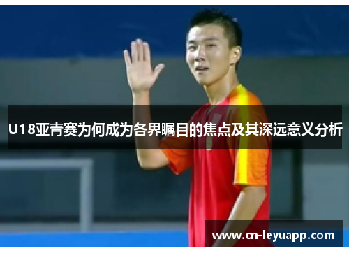 U18亚青赛为何成为各界瞩目的焦点及其深远意义分析 U18亚青赛为何成为各界瞩目的焦点及其深远意义分析
