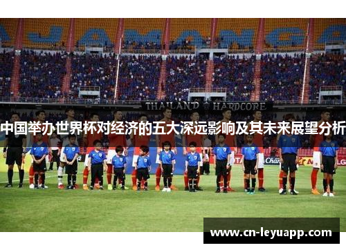 中国举办世界杯对经济的五大深远影响及其未来展望分析 中国举办世界杯对经济的五大深远影响及其未来展望分析