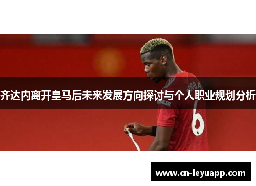 齐达内离开皇马后未来发展方向探讨与个人职业规划分析 齐达内离开皇马后未来发展方向探讨与个人职业规划分析