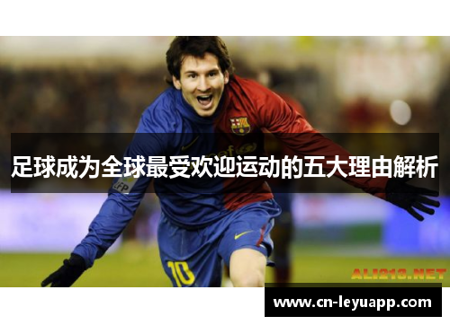 足球成为全球最受欢迎运动的五大理由解析 足球成为全球最受欢迎运动的五大理由解析