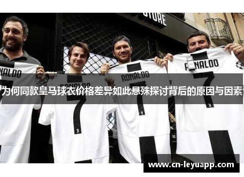 为何同款皇马球衣价格差异如此悬殊探讨背后的原因与因素