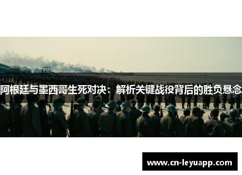 阿根廷与墨西哥生死对决:解析关键战役背后的胜负悬念 阿根廷与墨西哥生死对决:解析关键战役背后的胜负悬念