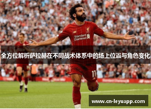全方位解析萨拉赫在不同战术体系中的场上位置与角色变化
