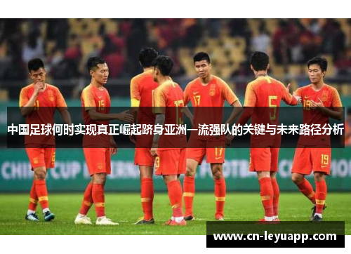 中国足球何时实现真正崛起跻身亚洲一流强队的关键与未来路径分析