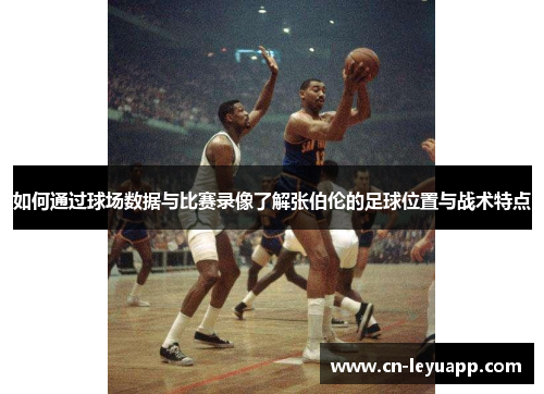 如何通过球场数据与比赛录像了解张伯伦的足球位置与战术特点