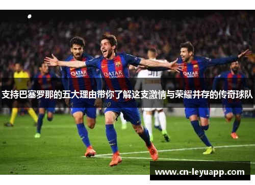 支持巴塞罗那的五大理由带你了解这支激情与荣耀并存的传奇球队