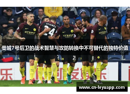 曼城7号后卫的战术智慧与攻防转换中不可替代的独特价值 曼城7号后卫的战术智慧与攻防转换中不可替代的独特价值