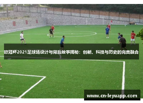 欧冠杯2021足球场设计与背后故事揭秘：创新、科技与历史的完美融合
