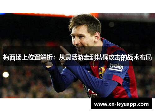 梅西场上位置解析：从灵活游走到精确攻击的战术布局