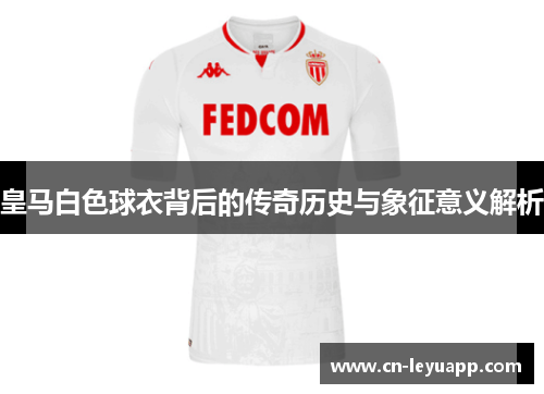 皇马白色球衣背后的传奇历史与象征意义解析 皇马白色球衣背后的传奇历史与象征意义解析