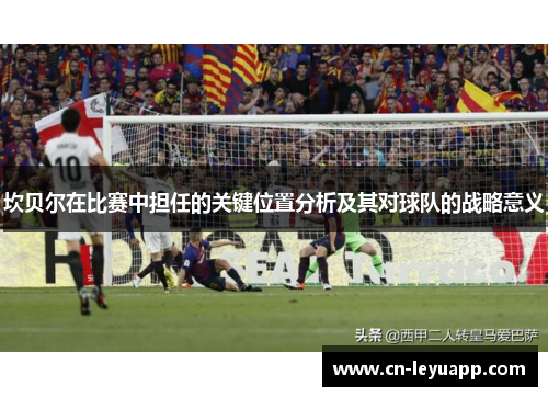 坎贝尔在比赛中担任的关键位置分析及其对球队的战略意义 坎贝尔在比赛中担任的关键位置分析及其对球队的战略意义